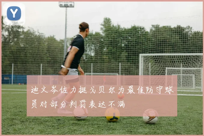 迪文岑佐力挺戈贝尔为最佳防守球员对部分判罚表达不满