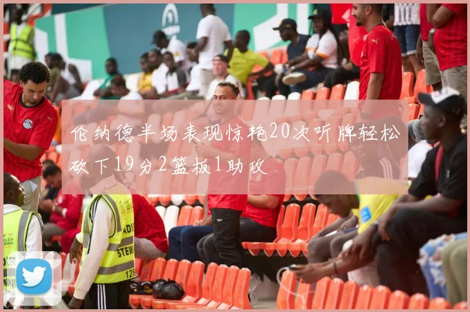 伦纳德半场表现惊艳20次听牌轻松砍下19分2篮板1助攻