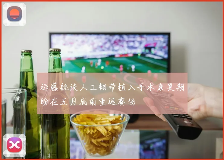 远藤航谈人工韧带植入手术康复期盼在五月底前重返赛场