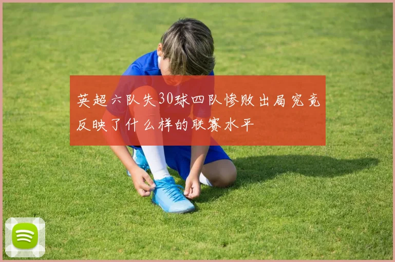 英超六队失30球四队惨败出局究竟反映了什么样的联赛水平