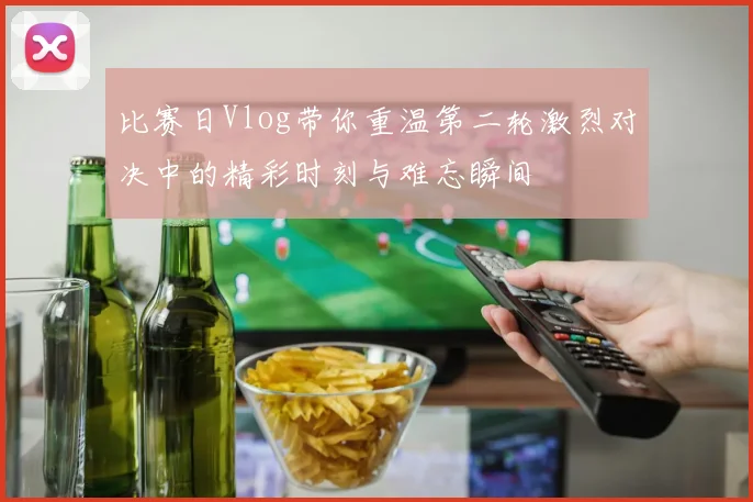 比赛日Vlog带你重温第二轮激烈对决中的精彩时刻与难忘瞬间