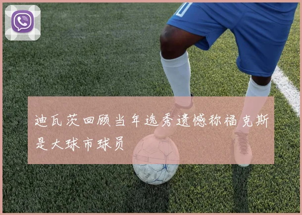 迪瓦茨回顾当年选秀遗憾称福克斯是大球市球员