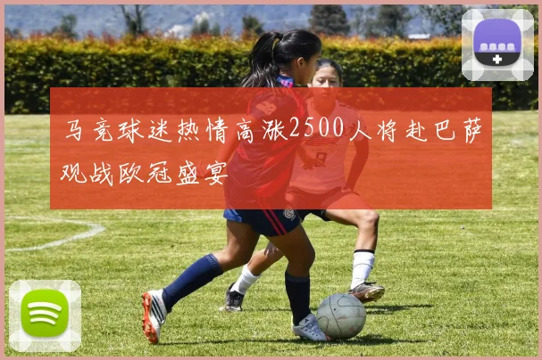 马竞球迷热情高涨2500人将赴巴萨观战欧冠盛宴