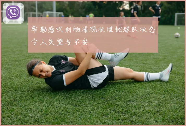 希勒感叹利物浦现状堪忧球队状态令人失望与不安