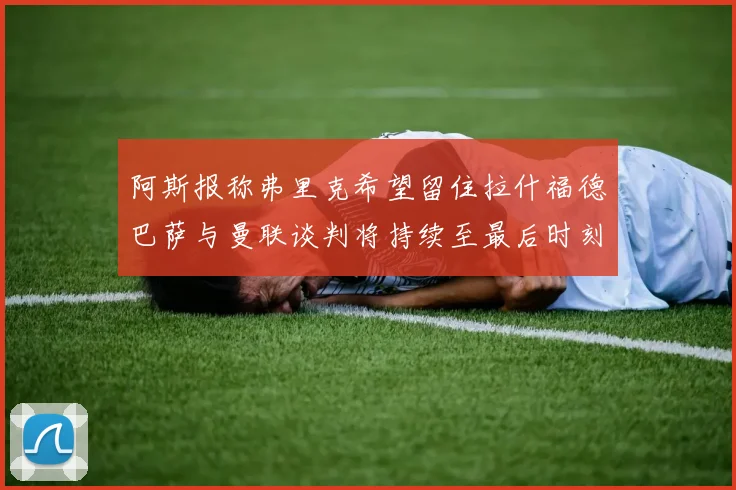 阿斯报称弗里克希望留住拉什福德巴萨与曼联谈判将持续至最后时刻