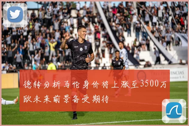 德转分析马伦身价将上涨至3500万欧未来前景备受期待
