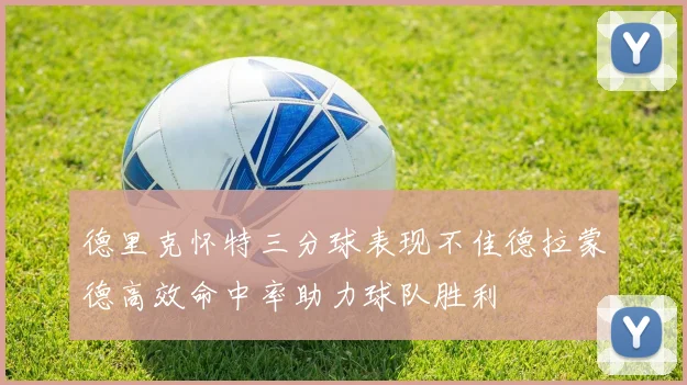 德里克怀特三分球表现不佳德拉蒙德高效命中率助力球队胜利