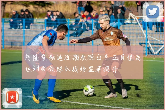 阿隆霍勒迪近期表现出色正负值高达94带领球队战绩显著提升
