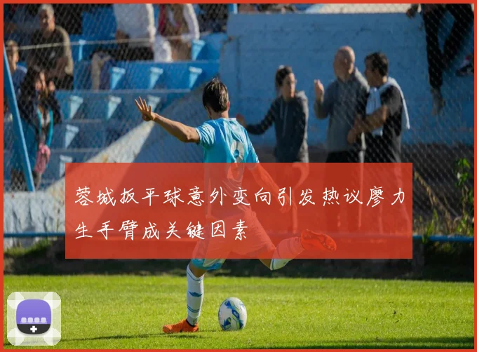 蓉城扳平球意外变向引发热议廖力生手臂成关键因素