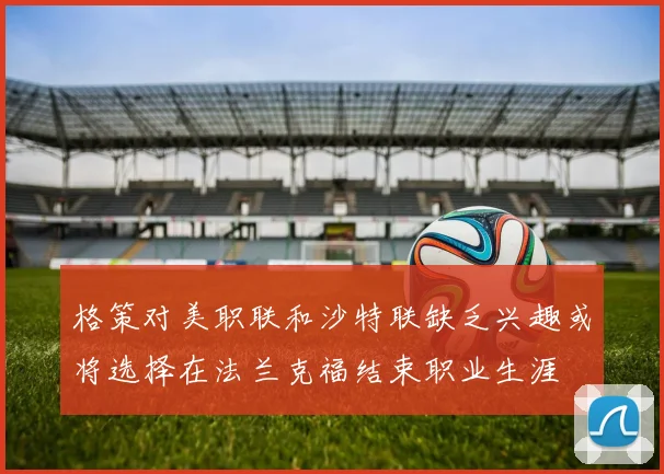 格策对美职联和沙特联缺乏兴趣或将选择在法兰克福结束职业生涯