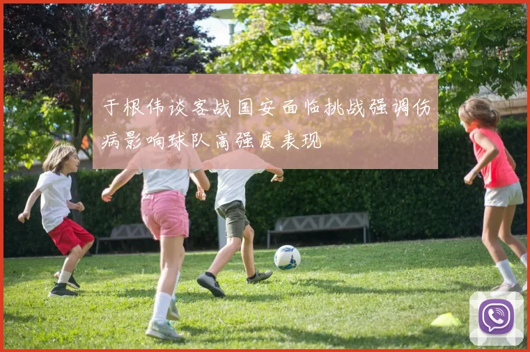 于根伟谈客战国安面临挑战强调伤病影响球队高强度表现