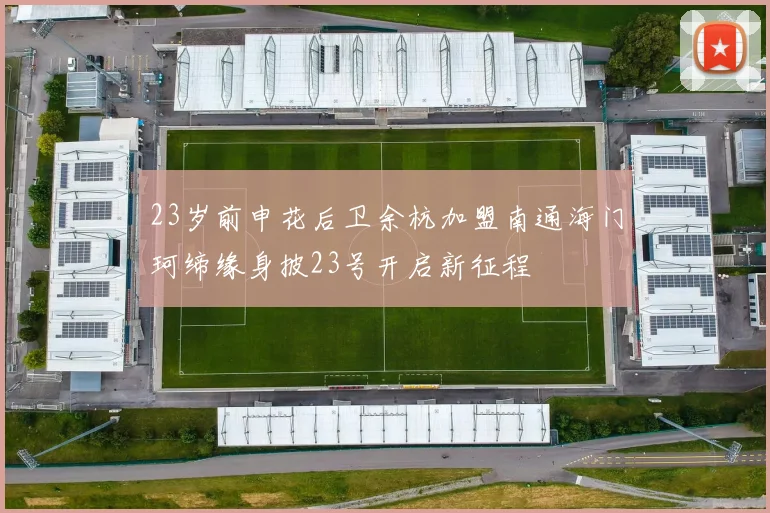 23岁前申花后卫余杭加盟南通海门珂缔缘身披23号开启新征程